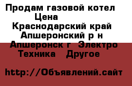 Продам газовой котел  › Цена ­ 15 000 - Краснодарский край, Апшеронский р-н, Апшеронск г. Электро-Техника » Другое   